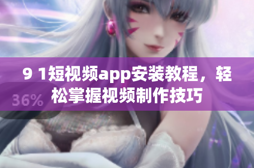 9 1短视频app安装教程，轻松掌握视频制作技巧