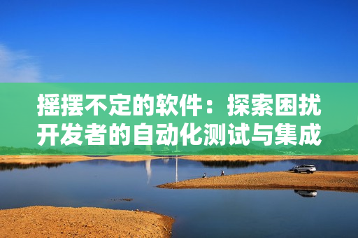 摇摆不定的软件：探索困扰开发者的自动化测试与集成工具