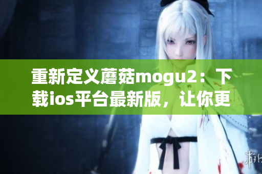 重新定义蘑菇mogu2：下载ios平台最新版，让你更高效地管理你的软件！