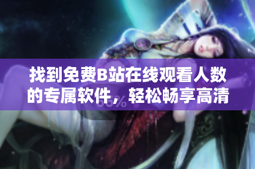 找到免费B站在线观看人数的专属软件，轻松畅享高清视频！