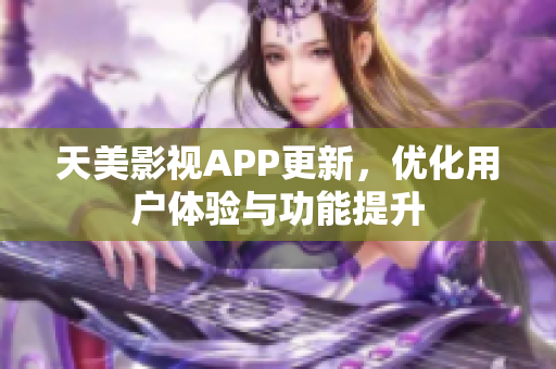 天美影视APP更新，优化用户体验与功能提升