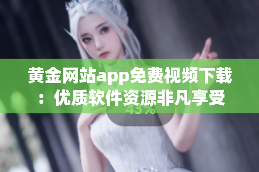 黄金网站app免费视频下载：优质软件资源非凡享受