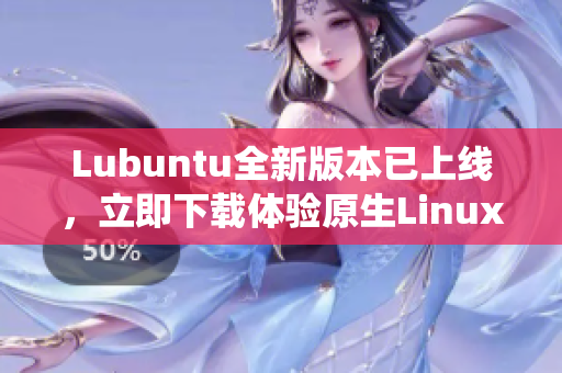Lubuntu全新版本已上线，立即下载体验原生Linux操作系统
