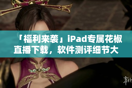 「福利来袭」iPad专属花椒直播下载，软件测评细节大揭秘！
