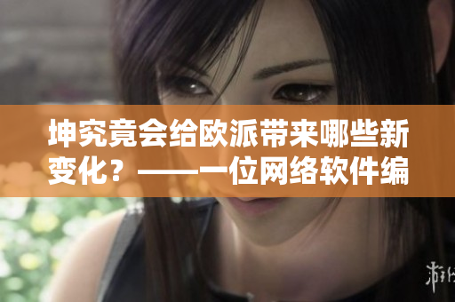 坤究竟会给欧派带来哪些新变化？——一位网络软件编辑的深度观察