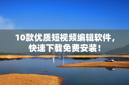 10款优质短视频编辑软件，快速下载免费安装！