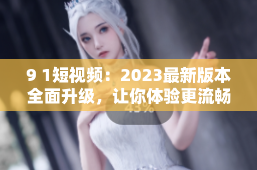 9 1短视频：2023最新版本全面升级，让你体验更流畅的网络软件