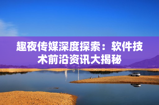 趣夜传媒深度探索：软件技术前沿资讯大揭秘