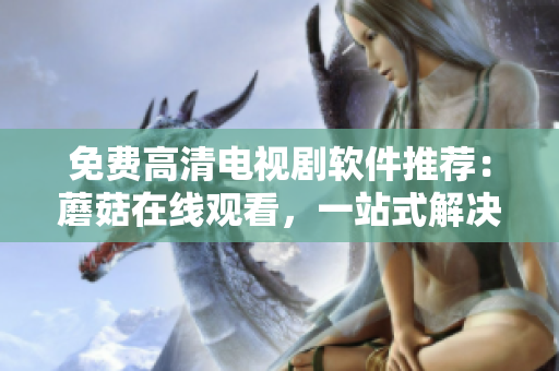 免费高清电视剧软件推荐：蘑菇在线观看，一站式解决看剧烦恼！