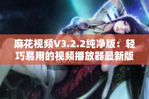 麻花视频V3.2.2纯净版：轻巧易用的视频播放器最新版