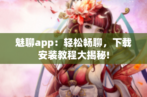 魅聊app：轻松畅聊，下载安装教程大揭秘!