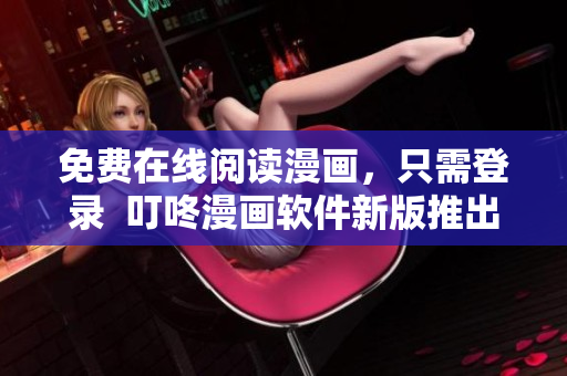 免费在线阅读漫画，只需登录  叮咚漫画软件新版推出
