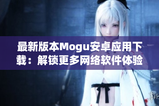 最新版本Mogu安卓应用下载：解锁更多网络软件体验！