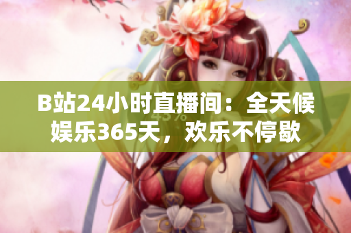 B站24小时直播间：全天候娱乐365天，欢乐不停歇