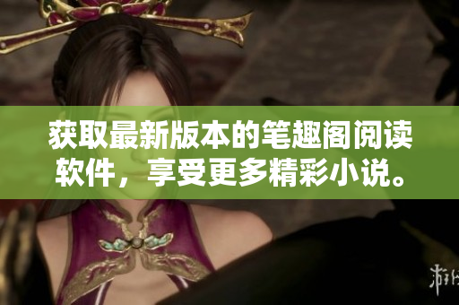 获取最新版本的笔趣阁阅读软件，享受更多精彩小说。