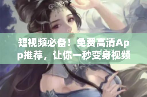 短视频必备！免费高清App推荐，让你一秒变身视频达人