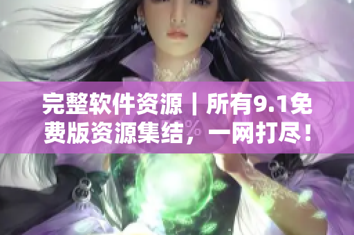 完整软件资源｜所有9.1免费版资源集结，一网打尽！