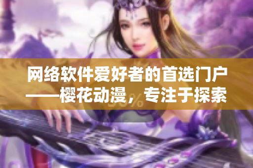 网络软件爱好者的首选门户——樱花动漫，专注于探索网络软件领域