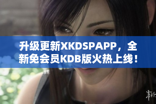 升级更新XKDSPAPP，全新免会员KDB版火热上线！