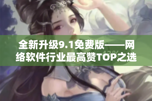 全新升级9.1免费版——网络软件行业最高赞TOP之选