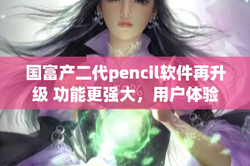 国富产二代pencil软件再升级 功能更强大，用户体验更优秀