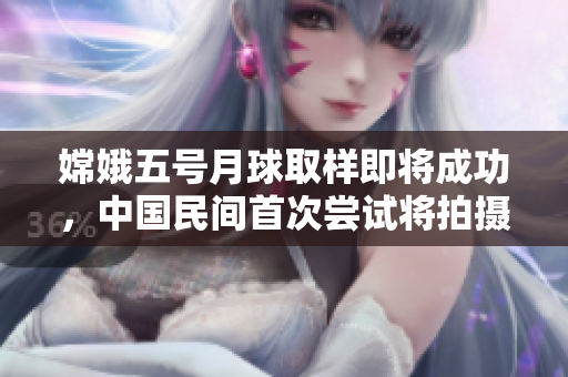 嫦娥五号月球取样即将成功，中国民间首次尝试将拍摄过程直播
