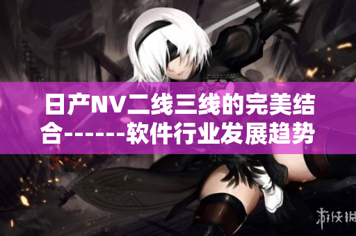 日产NV二线三线的完美结合------软件行业发展趋势深度探讨