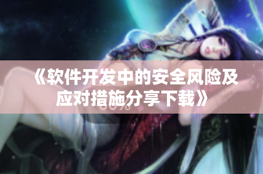 《软件开发中的安全风险及应对措施分享下载》