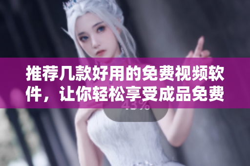 推荐几款好用的免费视频软件，让你轻松享受成品免费的服务