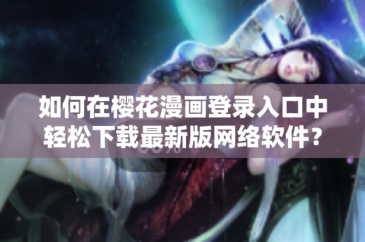 如何在樱花漫画登录入口中轻松下载最新版网络软件？——一个编辑的分享