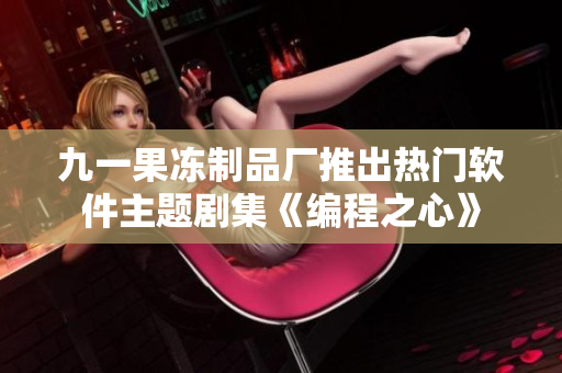 九一果冻制品厂推出热门软件主题剧集《编程之心》