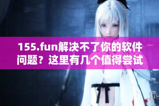 155.fun解决不了你的软件问题？这里有几个值得尝试的替代方案！