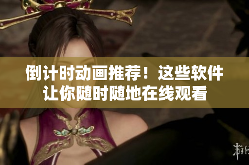倒计时动画推荐！这些软件让你随时随地在线观看