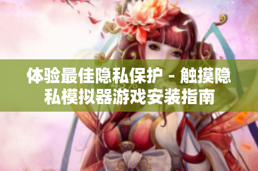 体验最佳隐私保护 - 触摸隐私模拟器游戏安装指南