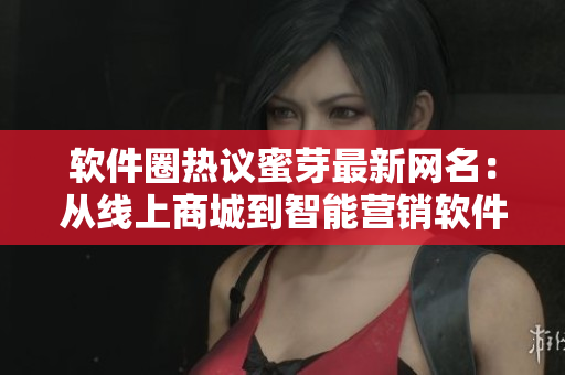 软件圈热议蜜芽最新网名：从线上商城到智能营销软件