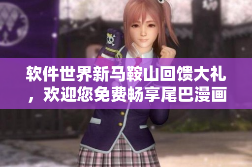 软件世界新马鞍山回馈大礼，欢迎您免费畅享尾巴漫画入口页面独家弹窗福利!