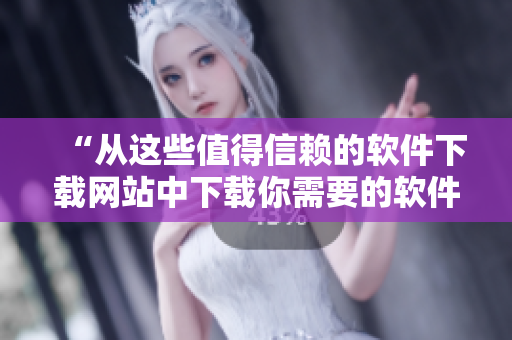 “从这些值得信赖的软件下载网站中下载你需要的软件”
