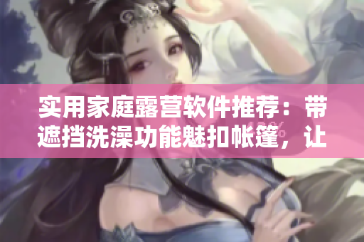 实用家庭露营软件推荐：带遮挡洗澡功能魅扣帐篷，让你尽情享受户外生活