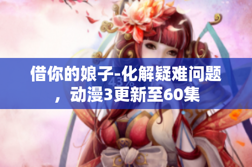 借你的娘子-化解疑难问题，动漫3更新至60集