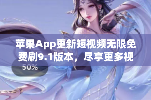 苹果App更新短视频无限免费刷9.1版本，尽享更多视频福利！
