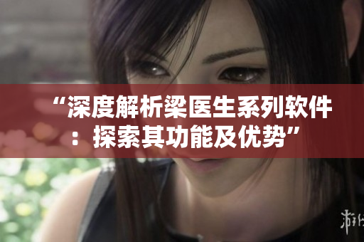 “深度解析梁医生系列软件：探索其功能及优势”