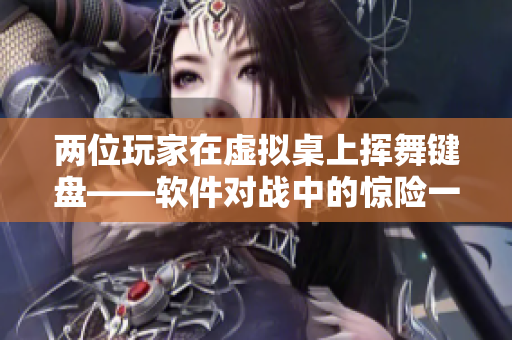 两位玩家在虚拟桌上挥舞键盘——软件对战中的惊险一幕