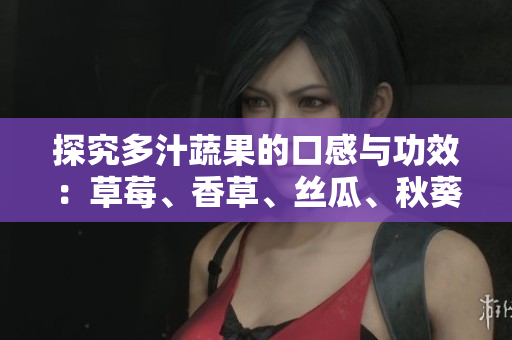 探究多汁蔬果的口感与功效：草莓、香草、丝瓜、秋葵、向日葵与榴莲
