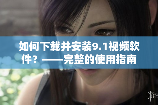 如何下载并安装9.1视频软件？——完整的使用指南