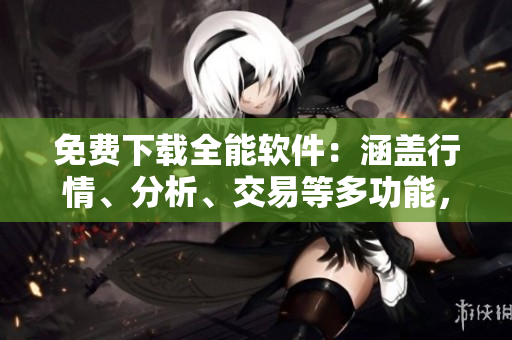 免费下载全能软件：涵盖行情、分析、交易等多功能，满足你所有需求