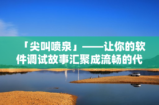 「尖叫喷泉」——让你的软件调试故事汇聚成流畅的代码！