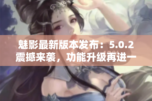 魅影最新版本发布：5.0.2震撼来袭，功能升级再进一步