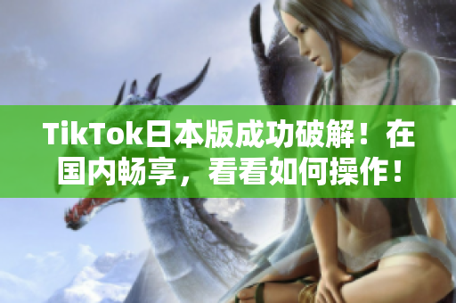 TikTok日本版成功破解！在国内畅享，看看如何操作！