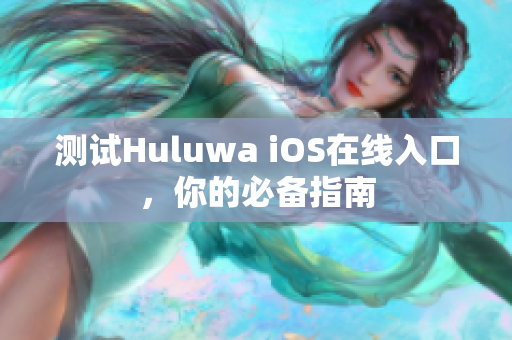 测试Huluwa iOS在线入口，你的必备指南