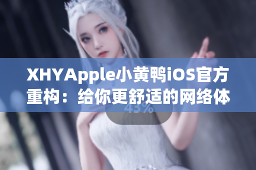 XHYApple小黄鸭iOS官方重构：给你更舒适的网络体验